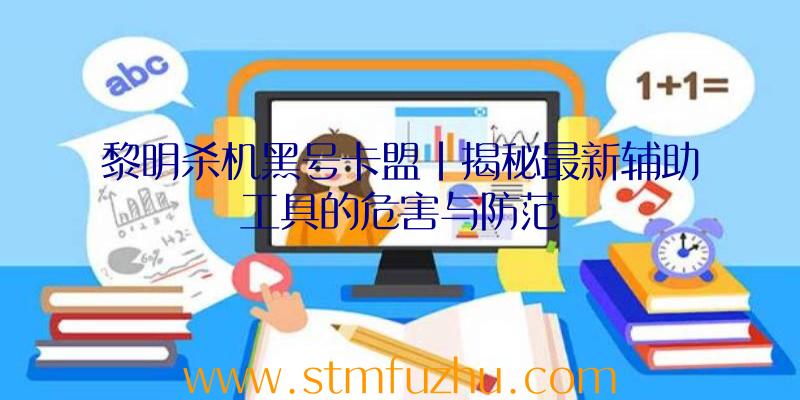 黎明杀机黑号卡盟|揭秘最新辅助工具的危害与防范